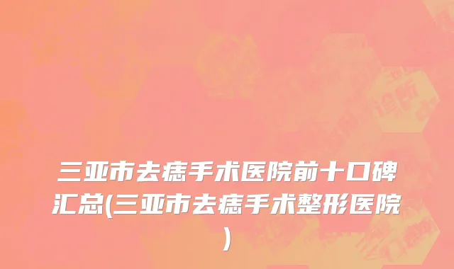 三亚市去痣手术医院前十口碑汇总(三亚市去痣手术整形医院)