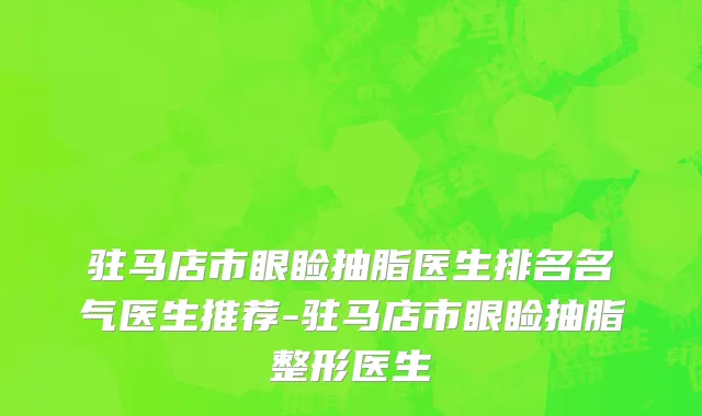 驻马店市眼睑抽脂医生排名名气医生推荐-驻马店市眼睑抽脂整形医生