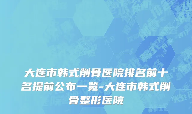 大连市韩式削骨医院排名前十名提前公布一览-大连市韩式削骨整形医院
