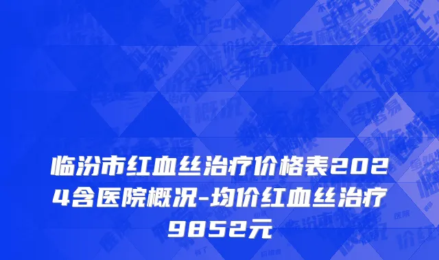 临汾市红血丝治疗价格表2024含医院概况-均价红血丝治疗9852元