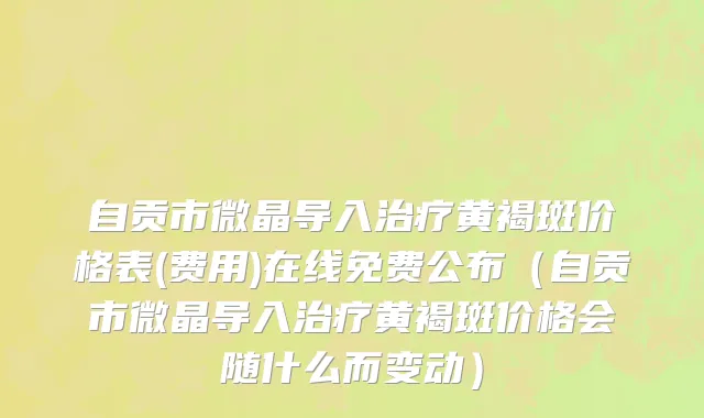 自贡市微晶导入治疗黄褐斑价格表(费用)在线免费公布（自贡市微晶导入治疗黄褐斑价格会随什么而变动）