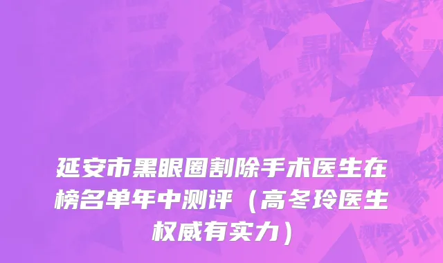 延安市黑眼圈割除手术医生在榜名单年中测评（高冬玲医生权威有实力）