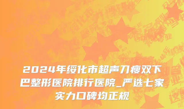 2024年绥化市超声刀瘦双下巴整形医院排行医院_严选七家实力口碑均正规
