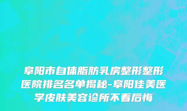 阜阳市自体脂肪乳房整形整形医院排名名单揭秘-阜阳佳美医学皮肤美容诊所不看后悔