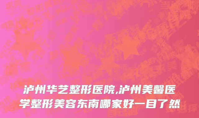 泸州华艺整形医院,泸州美馨医学整形美容东南哪家好一目了然