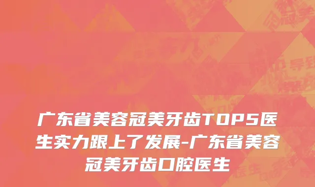 广东省美容冠美牙齿TOP5医生实力跟上了发展-广东省美容冠美牙齿口腔医生
