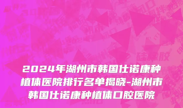2024年湖州市韩国仕诺康种植体医院排行名单揭晓-湖州市韩国仕诺康种植体口腔医院