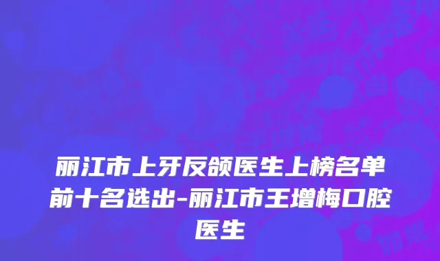 丽江市上牙反颌医生上榜名单前十名选出-丽江市王增梅口腔医生