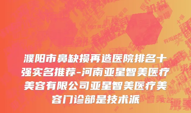 濮阳市鼻缺损再造医院排名十强实名推荐-河南亚星智美医疗美容有限公司亚星智美医疗美容门诊部是技术派