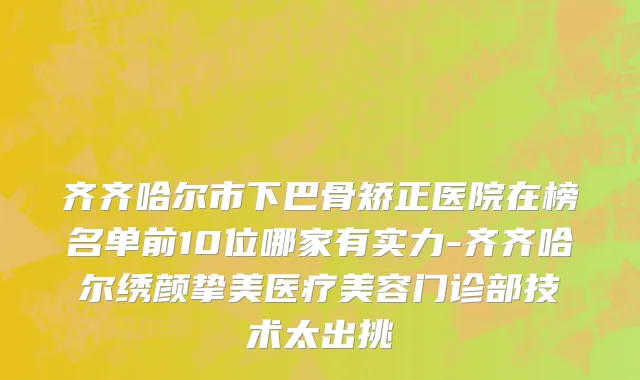 齐齐哈尔市下巴骨矫正医院在榜名单前10位哪家有实力-齐齐哈尔绣颜挚美医疗美容门诊部技术太出挑