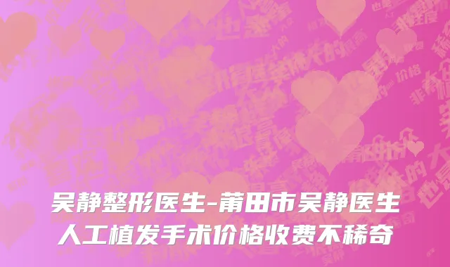 吴静整形医生-莆田市吴静医生人工植发手术价格收费不稀奇