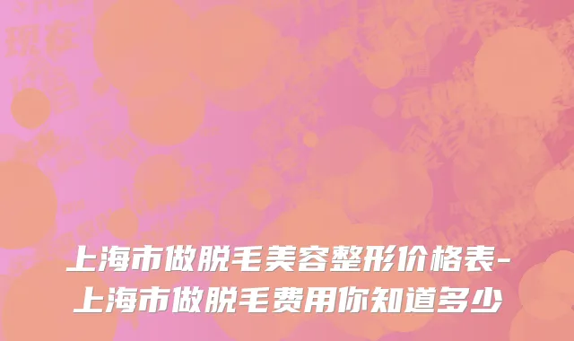 上海市做脱毛美容整形价格表-上海市做脱毛费用你知道多少