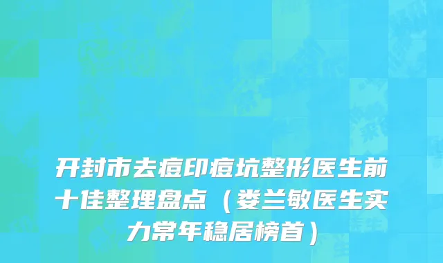开封市去痘印痘坑整形医生前十佳整理盘点（娄兰敏医生实力常年稳居榜首）