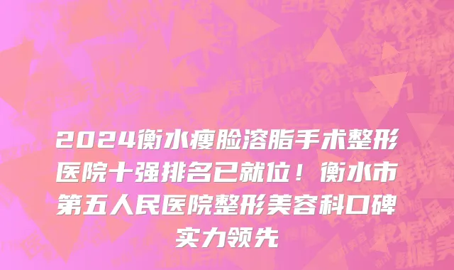 2024衡水瘦脸溶脂手术整形医院十强排名已就位!衡水市第五人民医院整形美容科口碑实力领先