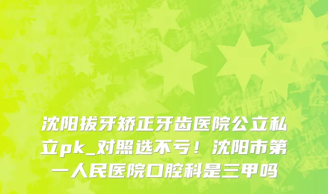 沈阳拔牙矫正牙齿医院公立私立pk_对照选不亏！沈阳市第一人民医院口腔科是三甲吗