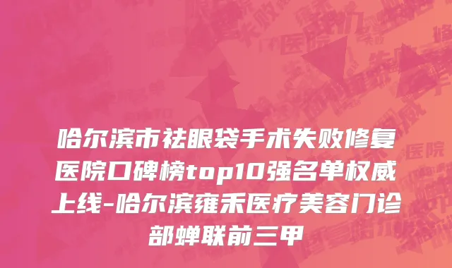 哈尔滨市祛眼袋手术失败修复医院口碑榜top10强名单权威上线-哈尔滨雍禾医疗美容门诊部蝉联前三甲