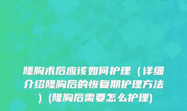 隆胸术后应该如何护理（详细介绍隆胸后的恢复期护理方法）(隆胸后需要怎么护理)