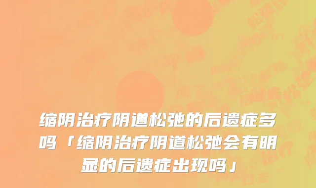 缩阴治疗阴道松弛的后遗症多吗「缩阴治疗阴道松弛会有明显的后遗症出现吗」