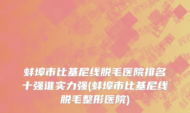 蚌埠市比基尼线脱毛医院排名十强谁实力强(蚌埠市比基尼线脱毛整形医院)