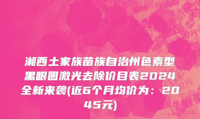 湘西土家族苗族自治州色素型黑眼圈激光去除价目表2024全新来袭(近6个月均价为：2045元)