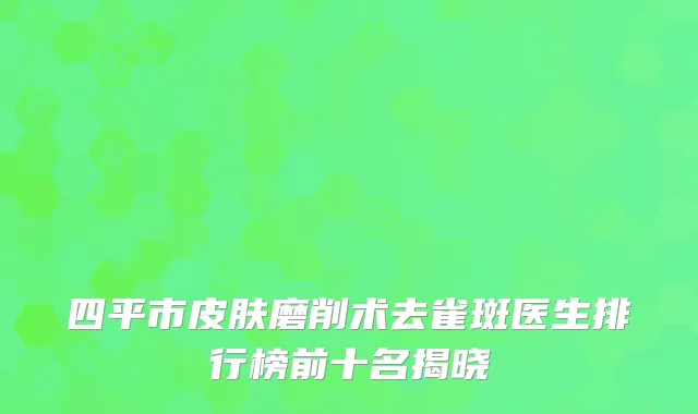 四平市皮肤磨削术去雀斑医生排行榜前十名揭晓