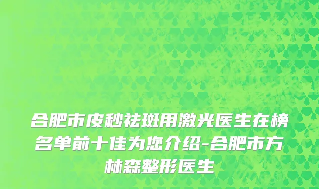 合肥市皮秒祛斑用激光医生在榜名单前十佳为您介绍-合肥市方林森整形医生