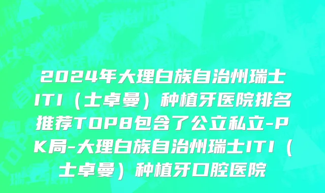 2024年大理白族自治州瑞士ITI（士卓曼）种植牙医院排名推荐TOP8包含了公立私立-PK局-大理白族自治州瑞士ITI（士卓曼）种植牙口腔医院