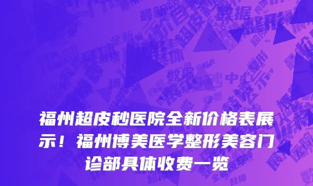 福州超皮秒医院全新价格表展示!福州博美医学整形美容门诊部具体收费一览
