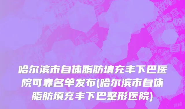 哈尔滨市自体脂肪填充丰下巴医院可靠名单发布(哈尔滨市自体脂肪填充丰下巴整形医院)