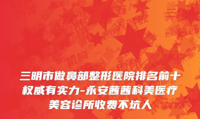 三明市做鼻部整形医院排名前十权威有实力-永安茜茜科美医疗美容诊所收费不坑人