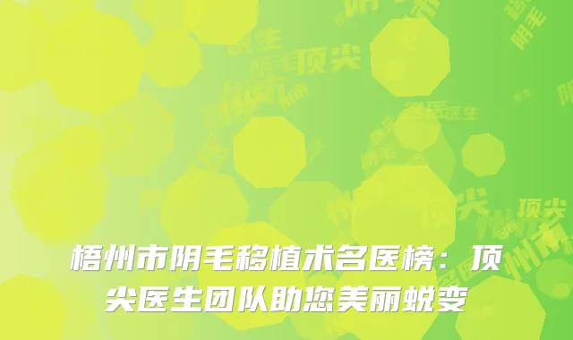 梧州市阴毛移植术名医榜：顶尖医生团队助您美丽蜕变