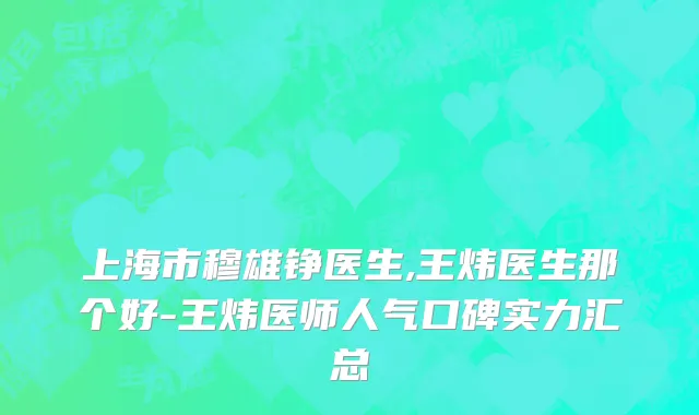 上海市穆雄铮医生,王炜医生那个好-王炜医师人气口碑实力汇总