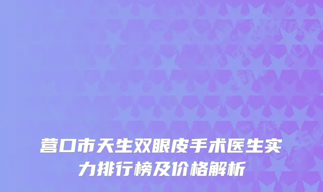 营口市天生双眼皮手术医生实力排行榜及价格解析