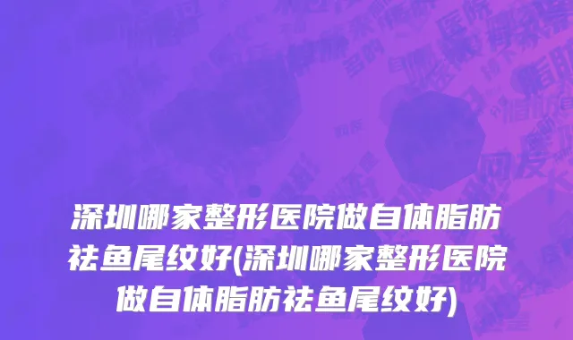 深圳哪家整形医院做自体脂肪祛鱼尾纹好(深圳哪家整形医院做自体脂肪祛鱼尾纹好)