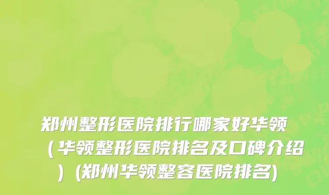 郑州整形医院排行哪家好华领（华领整形医院排名及口碑介绍）(郑州华领整容医院排名)