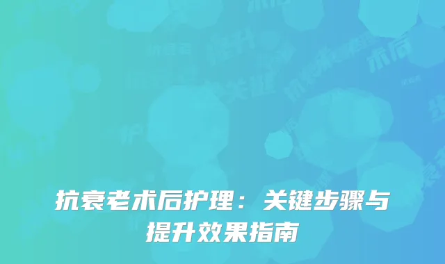 抗衰老术后护理：关键步骤与提升效果指南