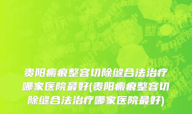 贵阳瘢痕整容切除缝合法治疗哪家医院最好(贵阳瘢痕整容切除缝合法治疗哪家医院最好)