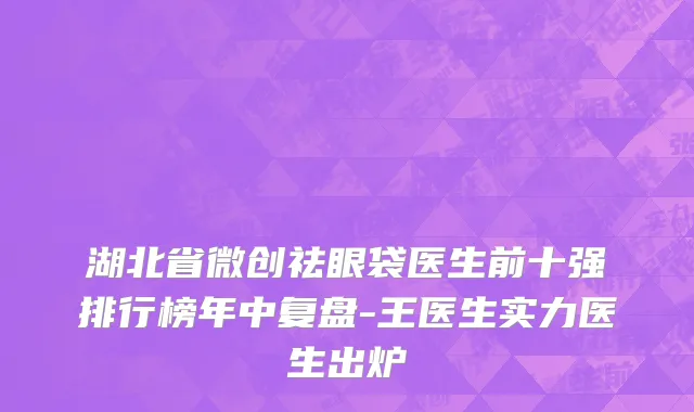湖北省微创祛眼袋医生前十强排行榜年中复盘-王医生实力医生出炉