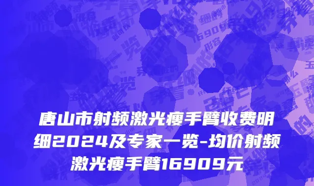 唐山市射频激光瘦手臂收费明细2024及专家一览-均价射频激光瘦手臂16909元