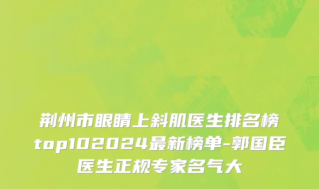 荆州市眼睛上斜肌医生排名榜top102024最新榜单-郭国臣医生正规专家名气大