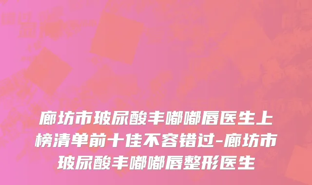 廊坊市玻尿酸丰嘟嘟唇医生上榜清单前十佳不容错过-廊坊市玻尿酸丰嘟嘟唇整形医生