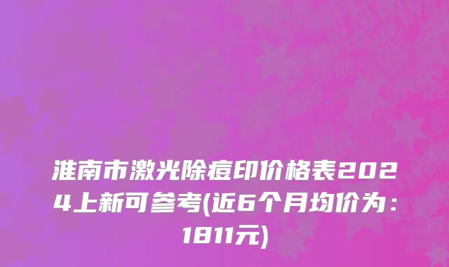 淮南市激光除痘印价格表2024上新可参考(近6个月均价为：1811元)