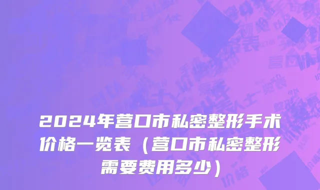 2024年营口市私密整形手术价格一览表（营口市私密整形需要费用多少）