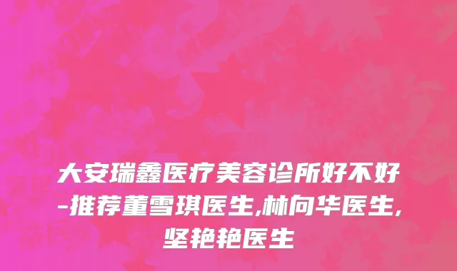 大安瑞鑫医疗美容诊所好不好-推荐董雪琪医生,林向华医生,坚艳艳医生
