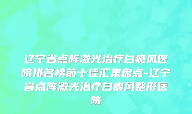 辽宁省点阵激光治疗白癜风医院排名榜前十佳汇集盘点-辽宁省点阵激光治疗白癜风整形医院