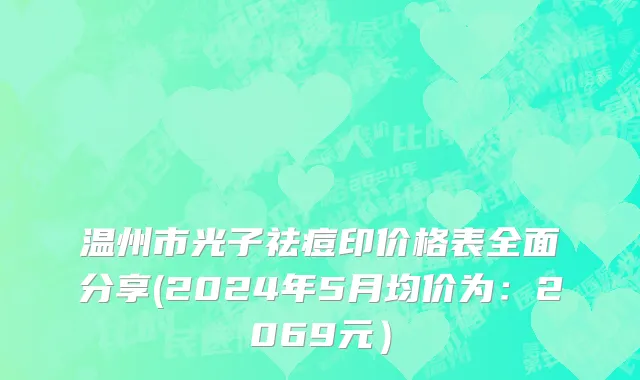 温州市光子祛痘印价格表全面分享(2024年5月均价为：2069元）