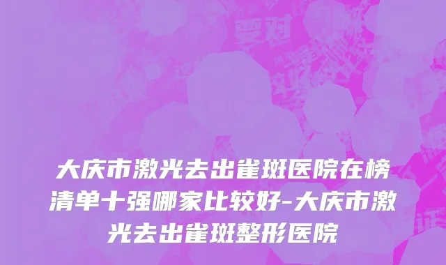 大庆市激光去出雀斑医院在榜清单十强哪家比较好-大庆市激光去出雀斑整形医院