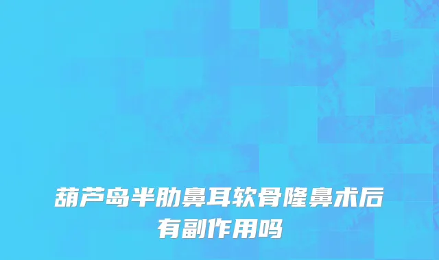 葫芦岛半肋鼻耳软骨隆鼻术后有副作用吗