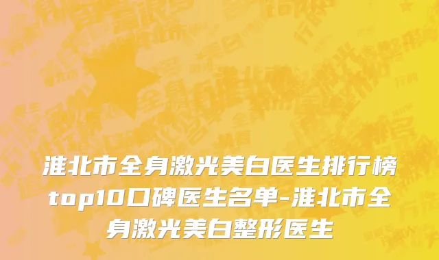淮北市全身激光美白医生排行榜top10口碑医生名单-淮北市全身激光美白整形医生