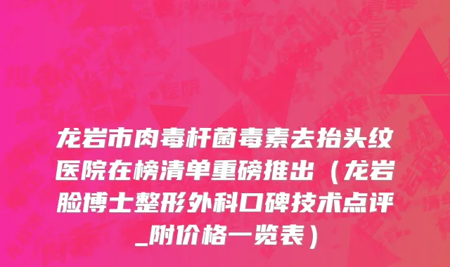 龙岩市肉毒杆菌毒素去抬头纹医院在榜清单重磅推出（龙岩脸博士整形外科口碑技术点评_附价格一览表）